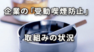 企業の「受動喫煙防止」に関する取組みの状況