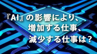 『AI』の影響により減少する仕事、増加する仕事は？