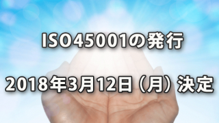 ISO45001の発行が2018年3月12日（月）に決定