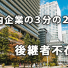 国内企業の３分の２が後継者不在！