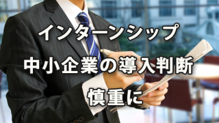 インターンシップ 中小企業での導入判断は慎重に