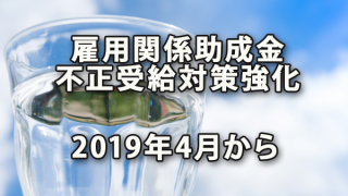 雇用関係助成金の不正受給対策強化（2019年4月