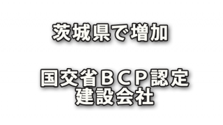 茨城県のＢＣＰ（災害時の事業継続力）認定建設会社増加