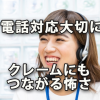 電話対応を軽んじるなかれ～クレームにもつながる怖さ