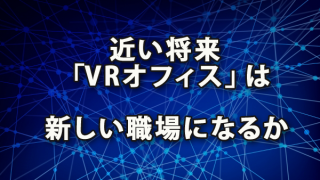 近い将来「VRオフィス」は新しい職場となるのか