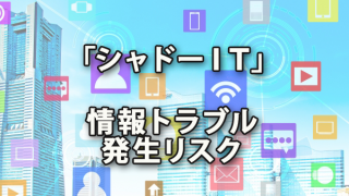 「シャドーＩＴ」による情報トラブル発生リスク