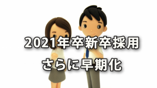 2021年卒の新卒採用活動がさらに早期化