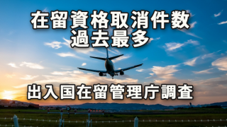 制度運用強化で在留資格取消件数過去最多～出入国在留管理庁調査