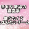 幸せな職場の経営学「働きたくてたまらないチーム」