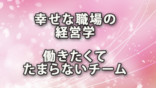 幸せな職場の経営学「働きたくてたまらないチーム」