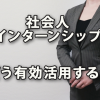 社会人インターンシップをどう有効活用するか