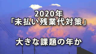 2020年は「未払い残業代対策」が大きな課題の年か